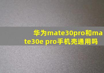 华为mate30pro和mate30e pro手机壳通用吗